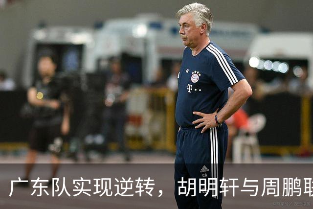 广东队实现逆转，胡明轩与周鹏联手发力