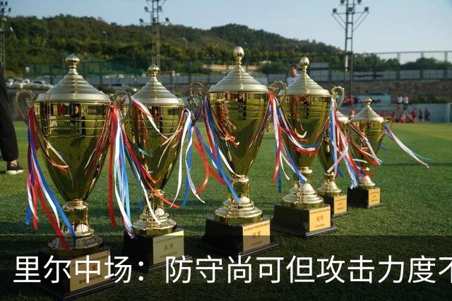 里尔中场：防守尚可但攻击力度不足亟需提升